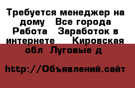 Требуется менеджер на дому - Все города Работа » Заработок в интернете   . Кировская обл.,Луговые д.